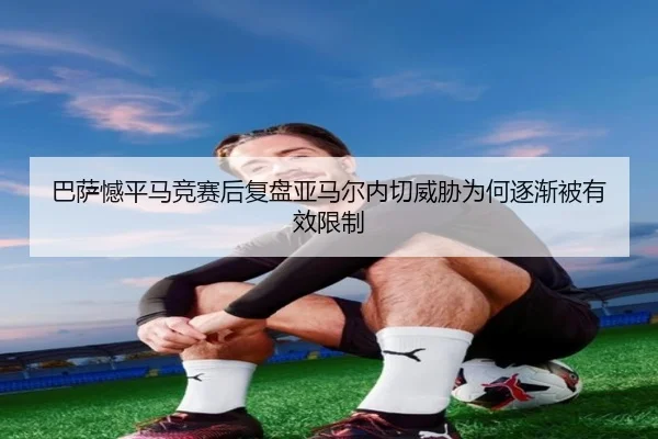 巴萨憾平马竞赛后复盘亚马尔内切威胁为何逐渐被有效限制