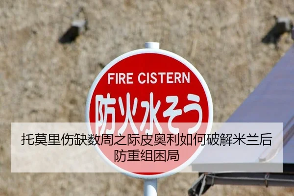 托莫里伤缺数周之际皮奥利如何破解米兰后防重组困局
