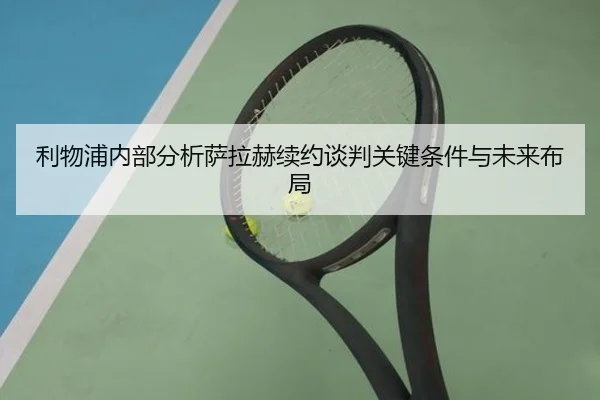 利物浦内部分析萨拉赫续约谈判关键条件与未来布局