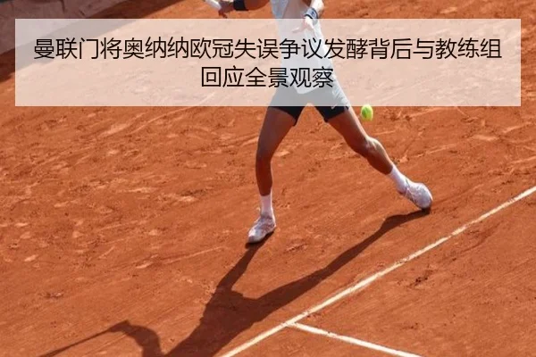 曼联门将奥纳纳欧冠失误争议发酵背后与教练组回应全景观察