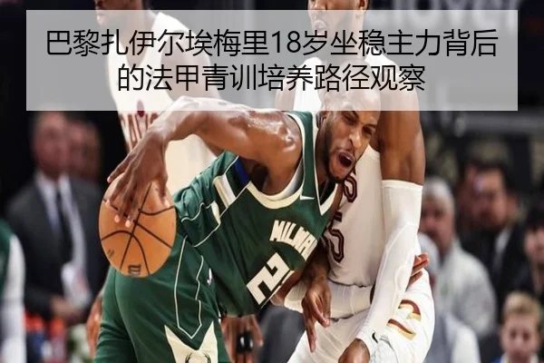 巴黎扎伊尔埃梅里18岁坐稳主力背后的法甲青训培养路径观察