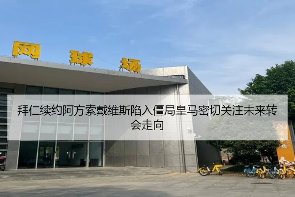 拜仁续约阿方索戴维斯陷入僵局皇马密切关注未来转会走向