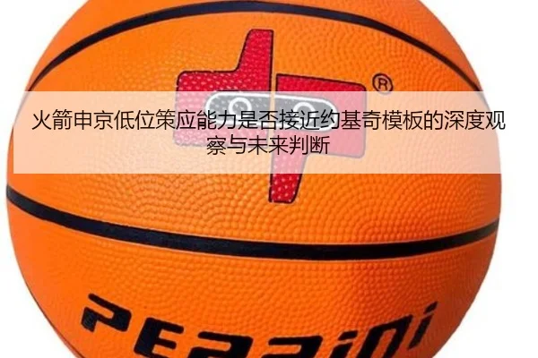 火箭申京低位策应能力是否接近约基奇模板的深度观察与未来判断