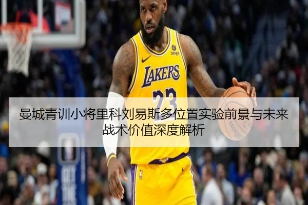 曼城青训小将里科刘易斯多位置实验前景与未来战术价值深度解析