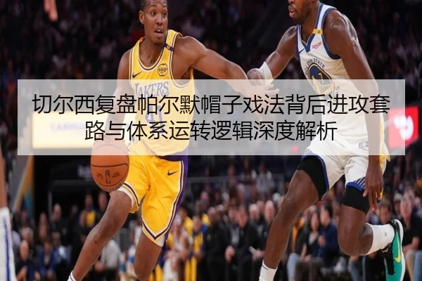 切尔西复盘帕尔默帽子戏法背后进攻套路与体系运转逻辑深度解析