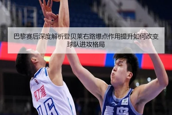 巴黎赛后深度解析登贝莱右路爆点作用提升如何改变球队进攻格局