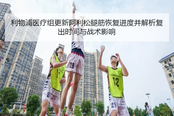 利物浦医疗组更新阿利松腿筋恢复进度并解析复出时间与战术影响