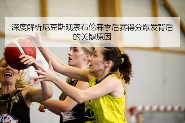 深度解析尼克斯观察布伦森季后赛得分爆发背后的关键原因