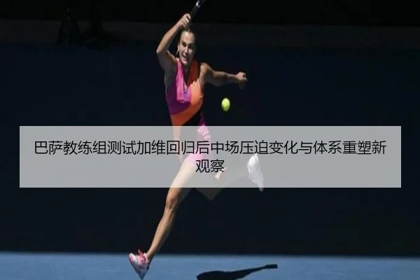 巴萨教练组测试加维回归后中场压迫变化与体系重塑新观察