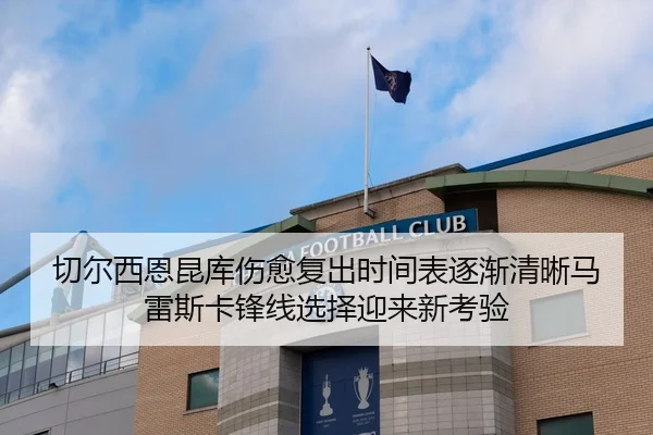 切尔西恩昆库伤愈复出时间表逐渐清晰马雷斯卡锋线选择迎来新考验